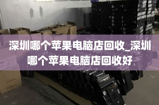 深圳哪个苹果电脑店回收_深圳哪个苹果电脑店回收好