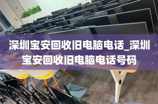 深圳宝安回收旧电脑电话_深圳宝安回收旧电脑电话号码