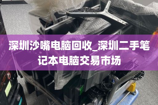 深圳沙嘴电脑回收_深圳二手笔记本电脑交易市场