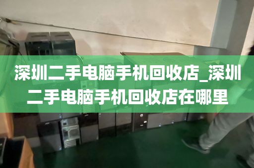 深圳二手电脑手机回收店_深圳二手电脑手机回收店在哪里