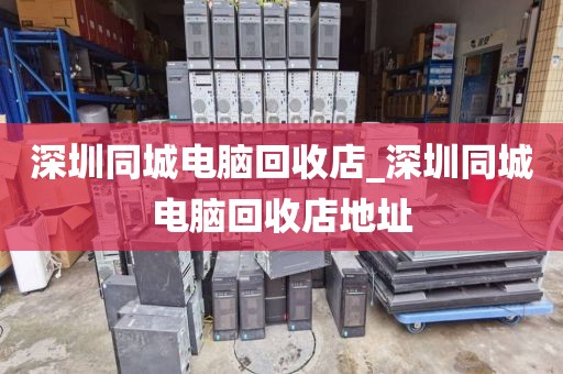 深圳同城电脑回收店_深圳同城电脑回收店地址