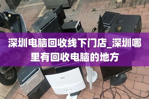 深圳电脑回收线下门店_深圳哪里有回收电脑的地方