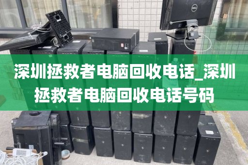 深圳拯救者电脑回收电话_深圳拯救者电脑回收电话号码