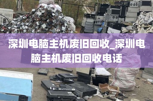 深圳电脑主机废旧回收_深圳电脑主机废旧回收电话