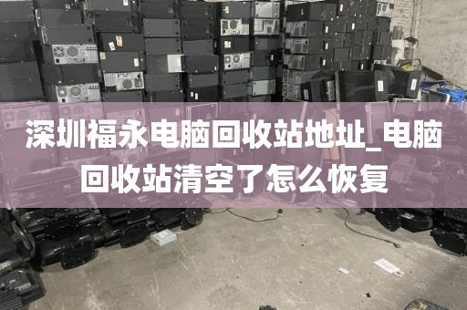 深圳福永电脑回收站地址_电脑回收站清空了怎么恢复