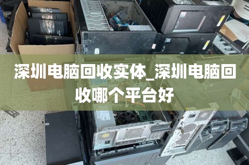 深圳电脑回收实体_深圳电脑回收哪个平台好