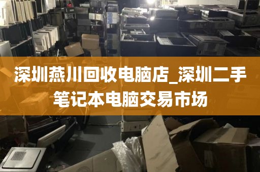 深圳燕川回收电脑店_深圳二手笔记本电脑交易市场