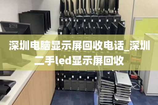 深圳电脑显示屏回收电话_深圳二手led显示屏回收