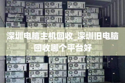 深圳电脑主机回收_深圳旧电脑回收哪个平台好