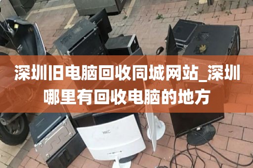 深圳旧电脑回收同城网站_深圳哪里有回收电脑的地方