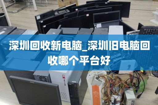 深圳回收新电脑_深圳旧电脑回收哪个平台好