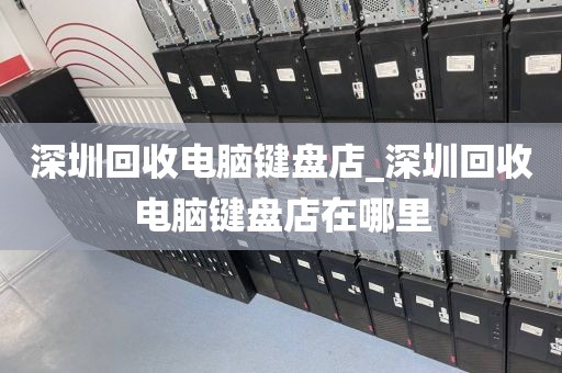 深圳回收电脑键盘店_深圳回收电脑键盘店在哪里