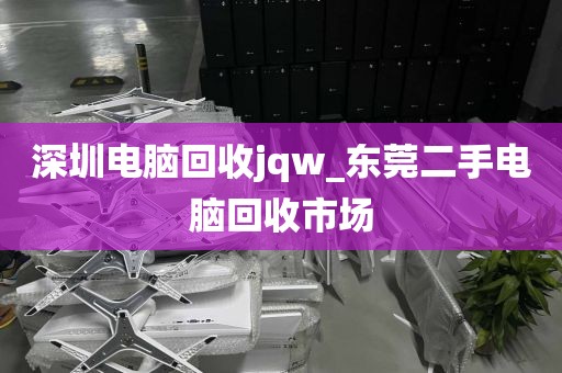 深圳电脑回收jqw_东莞二手电脑回收市场