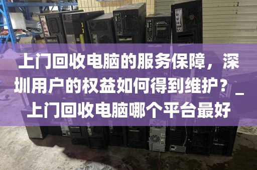 上门回收电脑的服务保障，深圳用户的权益如何得到维护？_上门回收电脑哪个平台最好