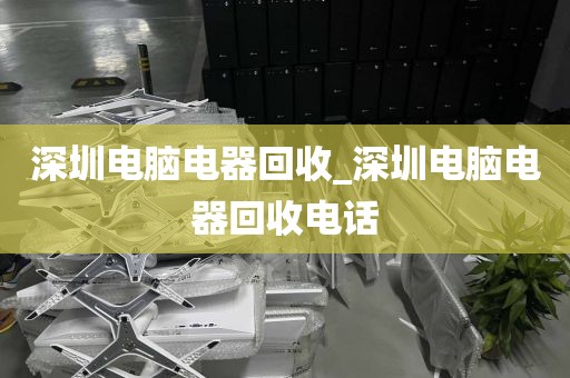 深圳电脑电器回收_深圳电脑电器回收电话