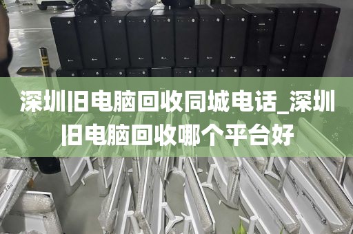 深圳旧电脑回收同城电话_深圳旧电脑回收哪个平台好