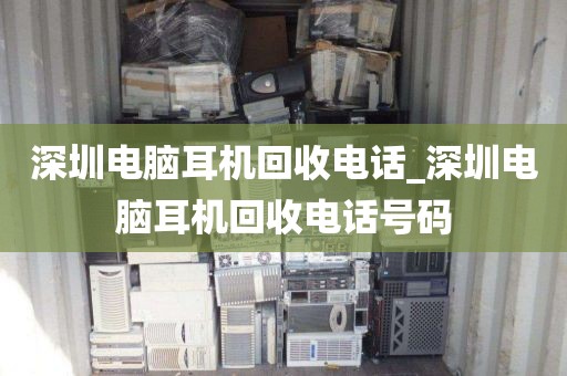 深圳电脑耳机回收电话_深圳电脑耳机回收电话号码