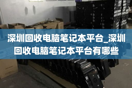 深圳回收电脑笔记本平台_深圳回收电脑笔记本平台有哪些