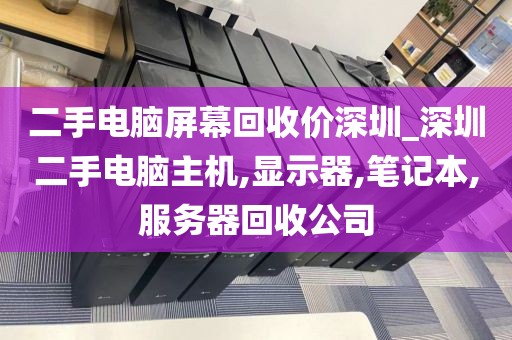 二手电脑屏幕回收价深圳_深圳二手电脑主机,显示器,笔记本,服务器回收公司