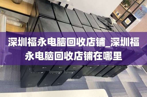 深圳福永电脑回收店铺_深圳福永电脑回收店铺在哪里