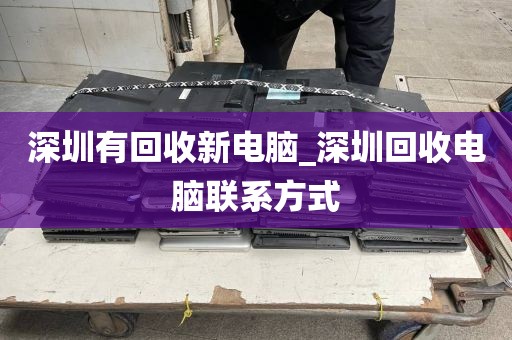 深圳有回收新电脑_深圳回收电脑联系方式