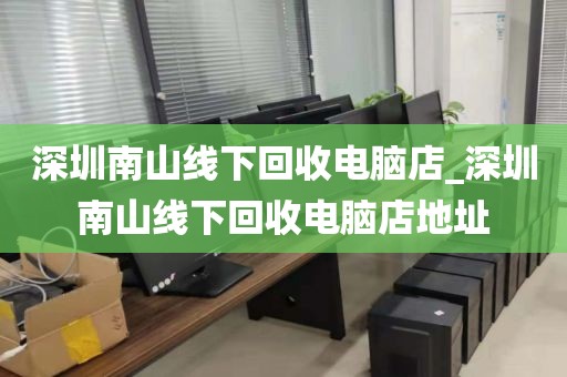 深圳南山线下回收电脑店_深圳南山线下回收电脑店地址