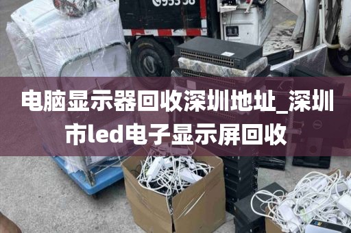 电脑显示器回收深圳地址_深圳市led电子显示屏回收