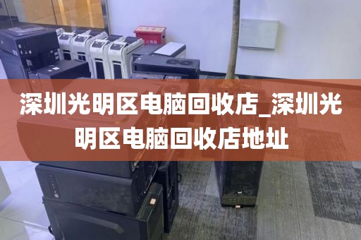 深圳光明区电脑回收店_深圳光明区电脑回收店地址