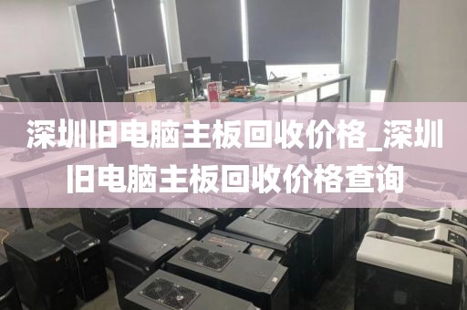 深圳旧电脑主板回收价格_深圳旧电脑主板回收价格查询