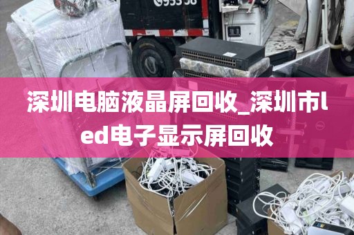 深圳电脑液晶屏回收_深圳市led电子显示屏回收