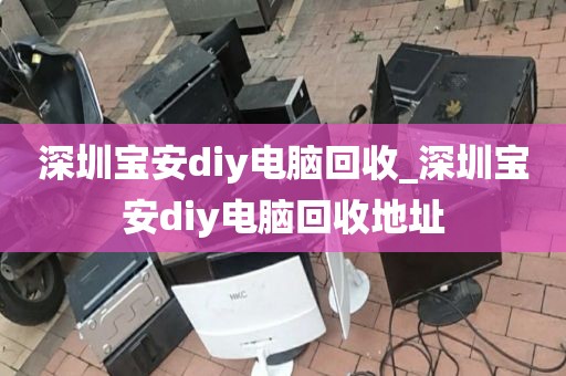 深圳宝安diy电脑回收_深圳宝安diy电脑回收地址