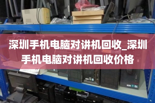 深圳手机电脑对讲机回收_深圳手机电脑对讲机回收价格