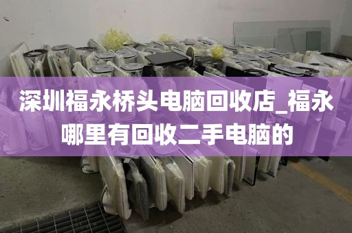 深圳福永桥头电脑回收店_福永哪里有回收二手电脑的