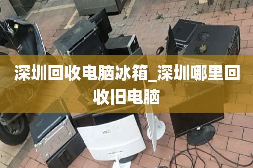 深圳回收电脑冰箱_深圳哪里回收旧电脑