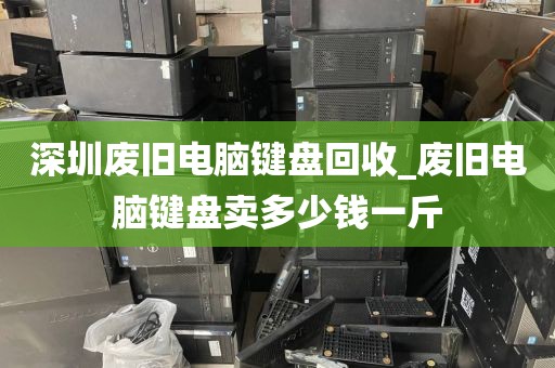 深圳废旧电脑键盘回收_废旧电脑键盘卖多少钱一斤