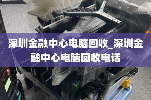 深圳金融中心电脑回收_深圳金融中心电脑回收电话