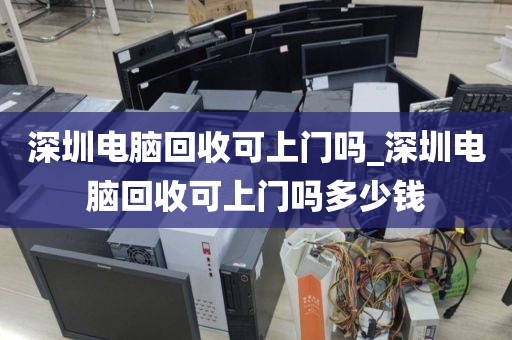 深圳电脑回收可上门吗_深圳电脑回收可上门吗多少钱