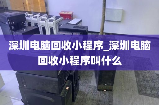 深圳电脑回收小程序_深圳电脑回收小程序叫什么