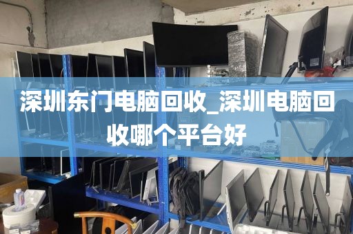 深圳东门电脑回收_深圳电脑回收哪个平台好