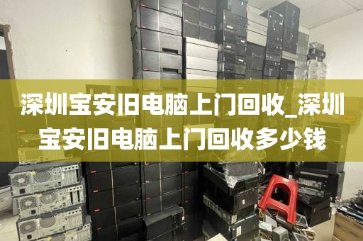 深圳宝安旧电脑上门回收_深圳宝安旧电脑上门回收多少钱