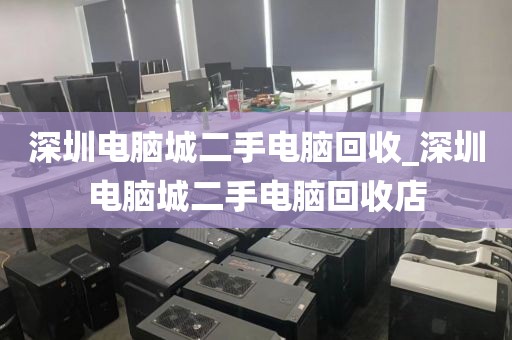 深圳电脑城二手电脑回收_深圳电脑城二手电脑回收店