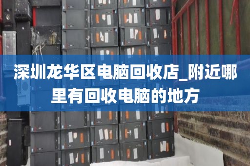 深圳龙华区电脑回收店_附近哪里有回收电脑的地方