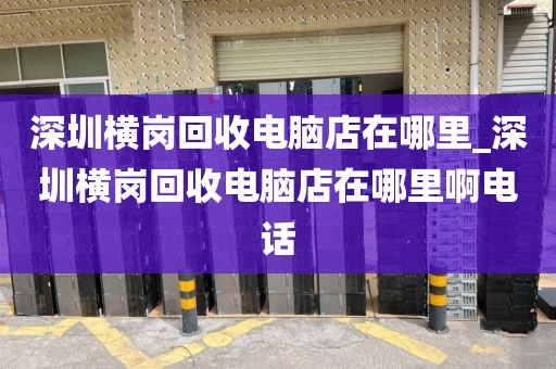 深圳横岗回收电脑店在哪里_深圳横岗回收电脑店在哪里啊电话