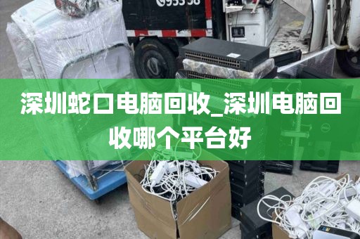 深圳蛇口电脑回收_深圳电脑回收哪个平台好