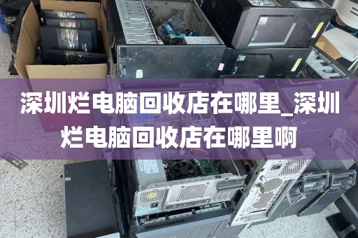 深圳烂电脑回收店在哪里_深圳烂电脑回收店在哪里啊