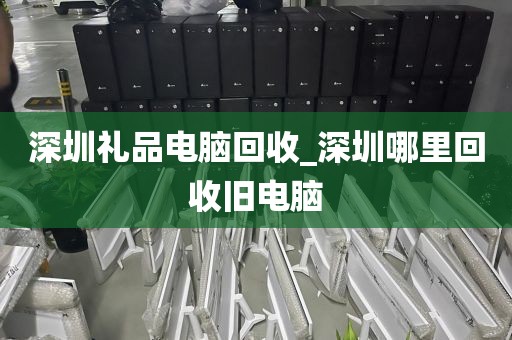 深圳礼品电脑回收_深圳哪里回收旧电脑