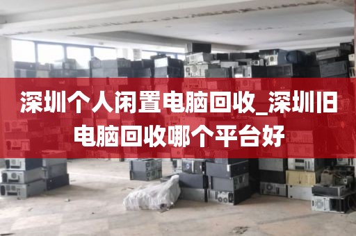 深圳个人闲置电脑回收_深圳旧电脑回收哪个平台好