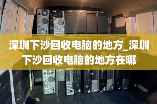 深圳下沙回收电脑的地方_深圳下沙回收电脑的地方在哪