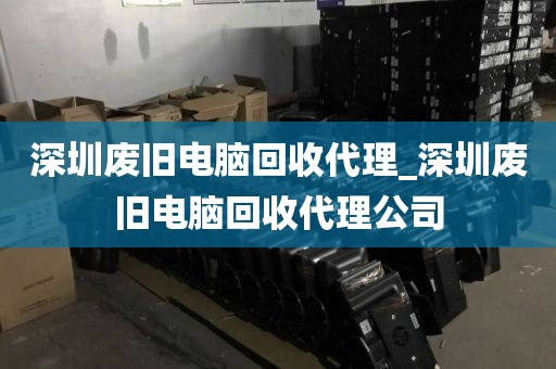 深圳废旧电脑回收代理_深圳废旧电脑回收代理公司