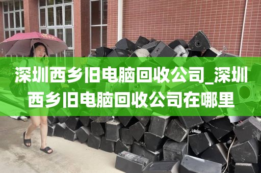 深圳西乡旧电脑回收公司_深圳西乡旧电脑回收公司在哪里